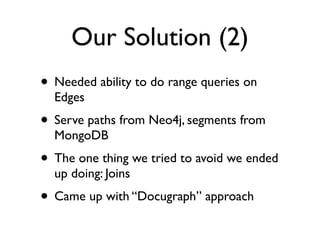 Our Solution (2)
• Needed ability to do range queries on
Edges
• Serve paths from Neo4j, segments from
MongoDB
• The one thing we tried to avoid we ended
up doing: Joins
• Came up with “Docugraph” approach
 
