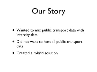 Our Story
• Wanted to mix public transport data with
intercity data
• Did not want to host all public transport
data
• Created a hybrid solution
 