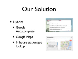 Our Solution
• Hybrid:
• Google
Autocomplete
• Google Maps
• In house station geo
lookup
 