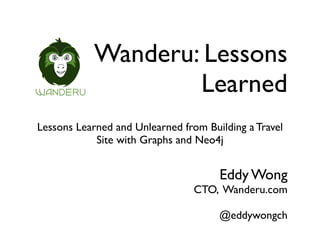 Wanderu: Lessons
Learned
Lessons Learned and Unlearned from Building a Travel
Site with Graphs and Neo4j
Eddy Wong
CTO, Wanderu.com
@eddywongch
 