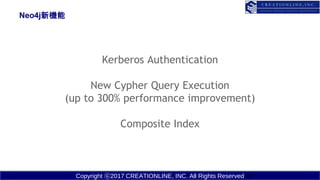 Copyright ?2017 CREATIONLINE, INC. All Rights Reserved
Neo4jC
24
Kerberos Authentication
New Cypher Query Execution
(up to 300% performance improvement)
Composite Index
 