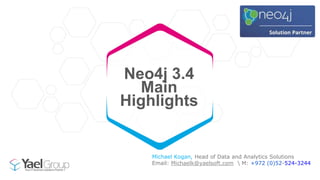 Neo4j 3.4
Main
Highlights
Michael Kogan, Head of Data and Analytics Solutions
Email: Michaelk@yaelsoft.com  M: +972 (0)52-524-3244
 