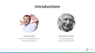 Introductions
Ivan Zoratti
Director of Product Management
ivan.zoratti@neo4j.com
Riccardo Ciarlo
Territory Manager Italy
riccardo.ciarlo@neo4j.com
 