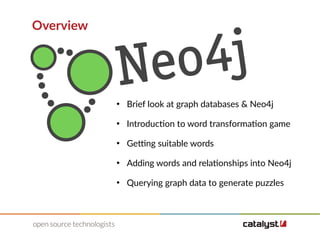 Overview
●
Brief look at graph databases & Neo4j
●
Introduction to word transformation game
●
Getting suitable words
●
Adding words and relationships into Neo4j
●
Querying graph data to generate puzzles
 