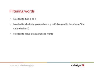 Filtering words
●
Needed to turn é to e
●
Needed to eliminate possessives e.g. cat's (as used in the phrase “the
cat's whiskers”)
●
Needed to leave out capitalised words
 