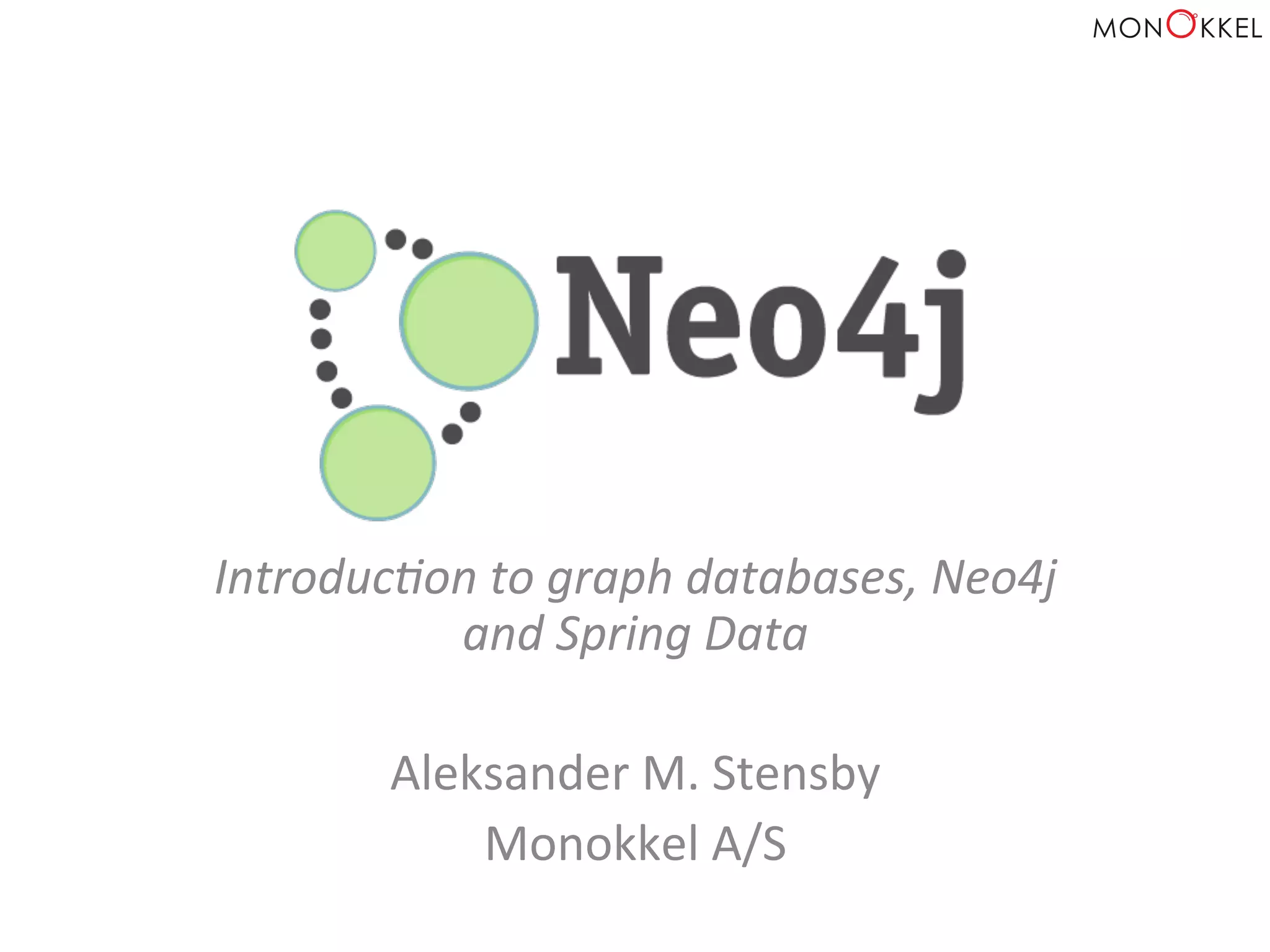 Introduc)on	
  to	
  graph	
  databases,	
  Neo4j	
  
and	
  Spring	
  Data	
  
	
  
Aleksander	
  M.	
  Stensby	
  
Monokkel	
  A/S	
  
 