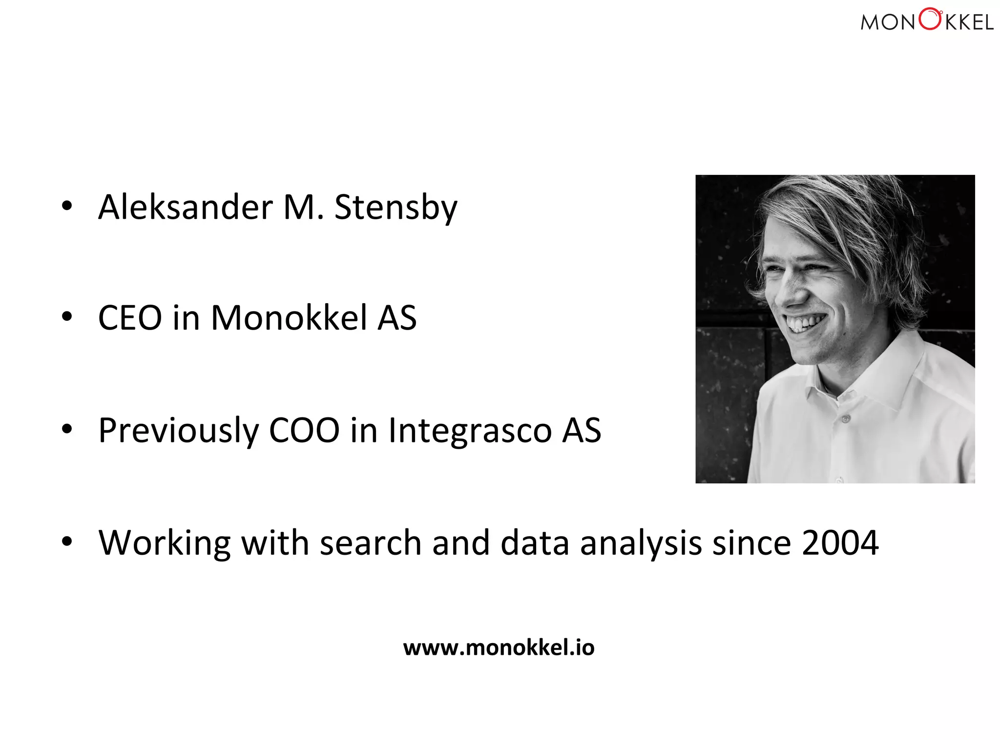 •  Aleksander	
  M.	
  Stensby	
  
•  CEO	
  in	
  Monokkel	
  AS	
  
•  Previously	
  COO	
  in	
  Integrasco	
  AS	
  
•  Working	
  with	
  search	
  and	
  data	
  analysis	
  since	
  2004	
  
www.monokkel.io	
  
 