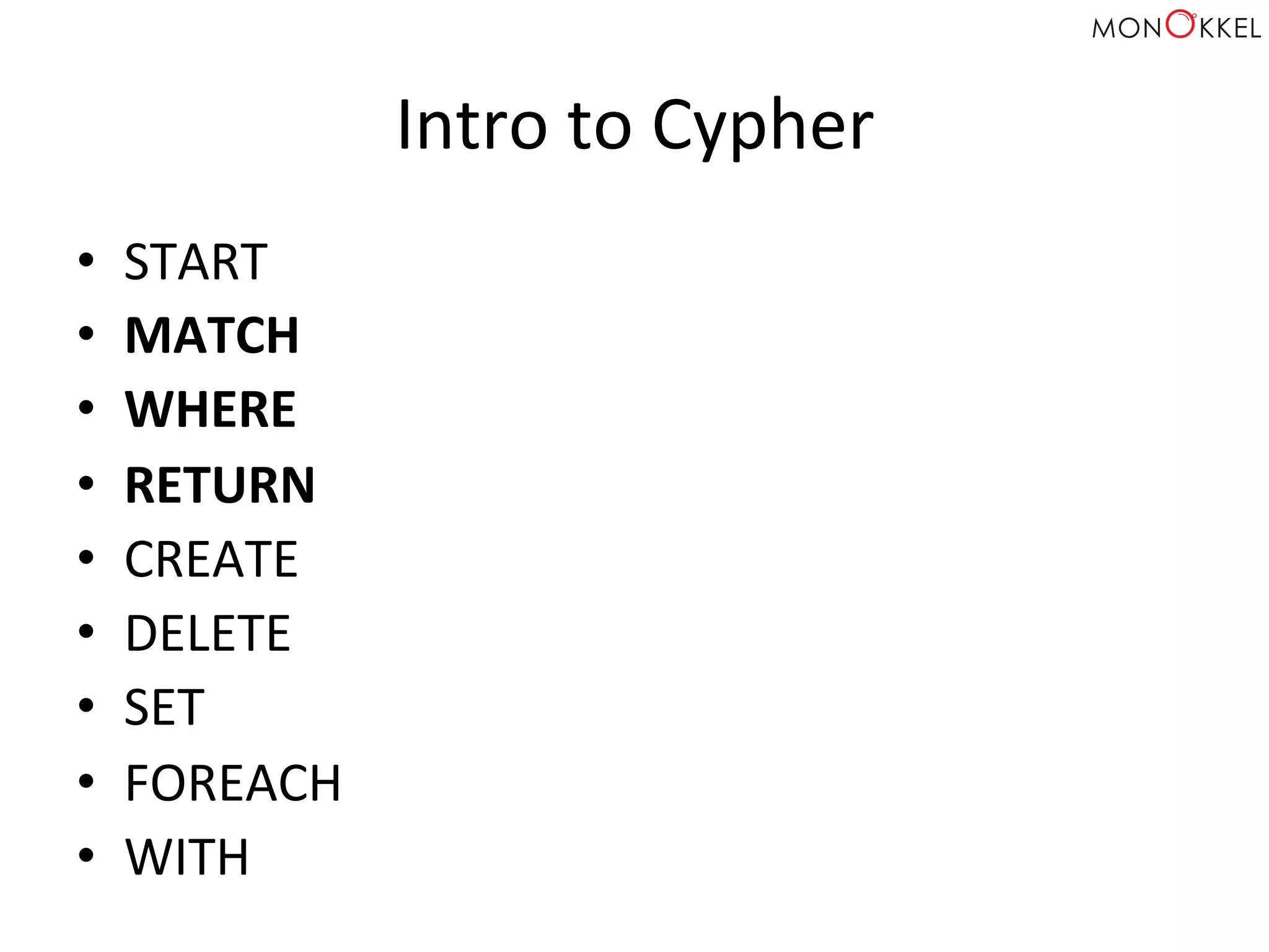 Intro	
  to	
  Cypher	
  
•  START	
  
•  MATCH	
  
•  WHERE	
  
•  RETURN	
  
•  CREATE	
  
•  DELETE	
  
•  SET	
  
•  FOREACH	
  
•  WITH	
  
 
