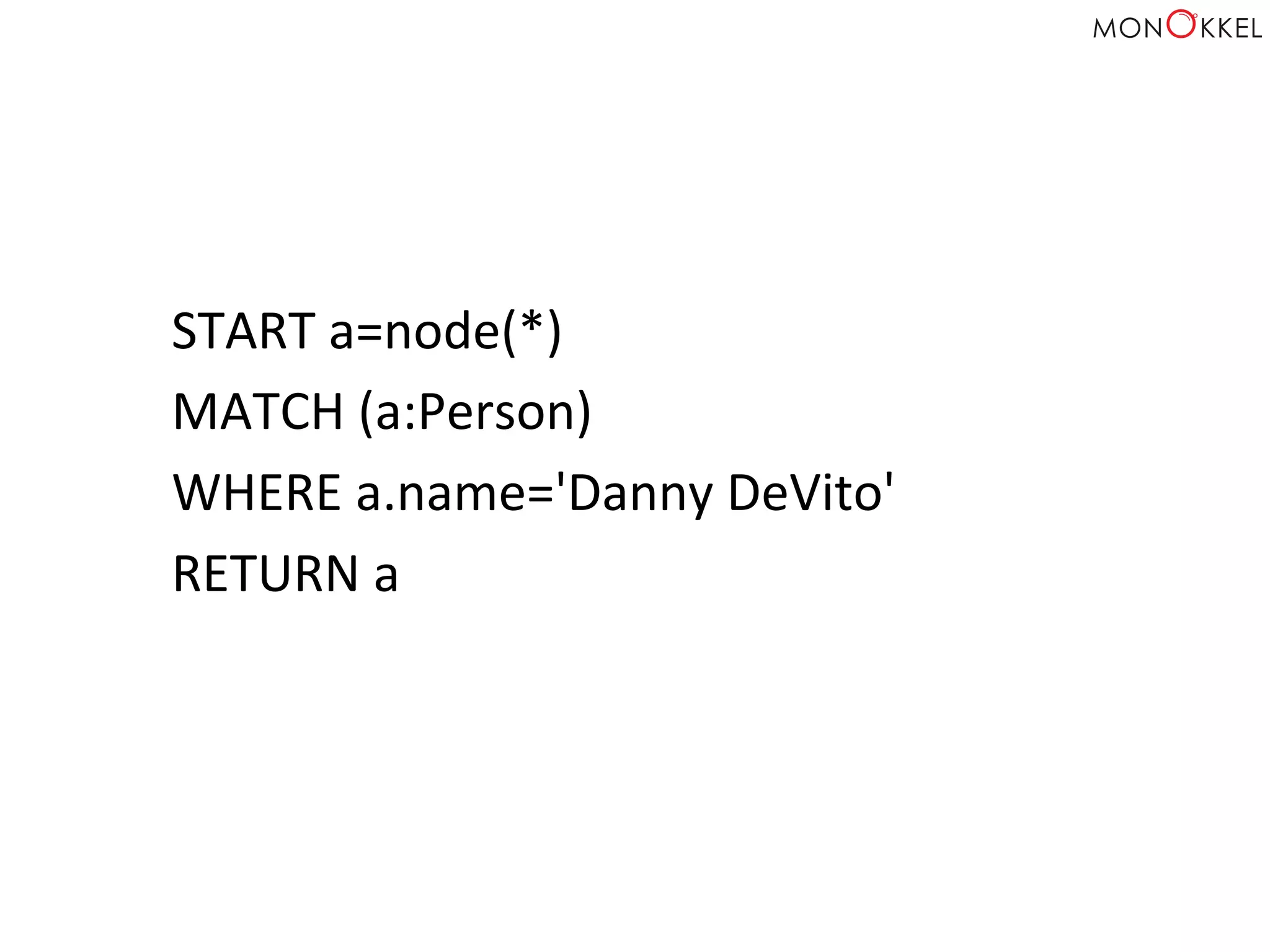START	
  a=node(*)	
  
MATCH	
  (a:Person)	
  
WHERE	
  a.name='Danny	
  DeVito'	
  
RETURN	
  a	
  
 