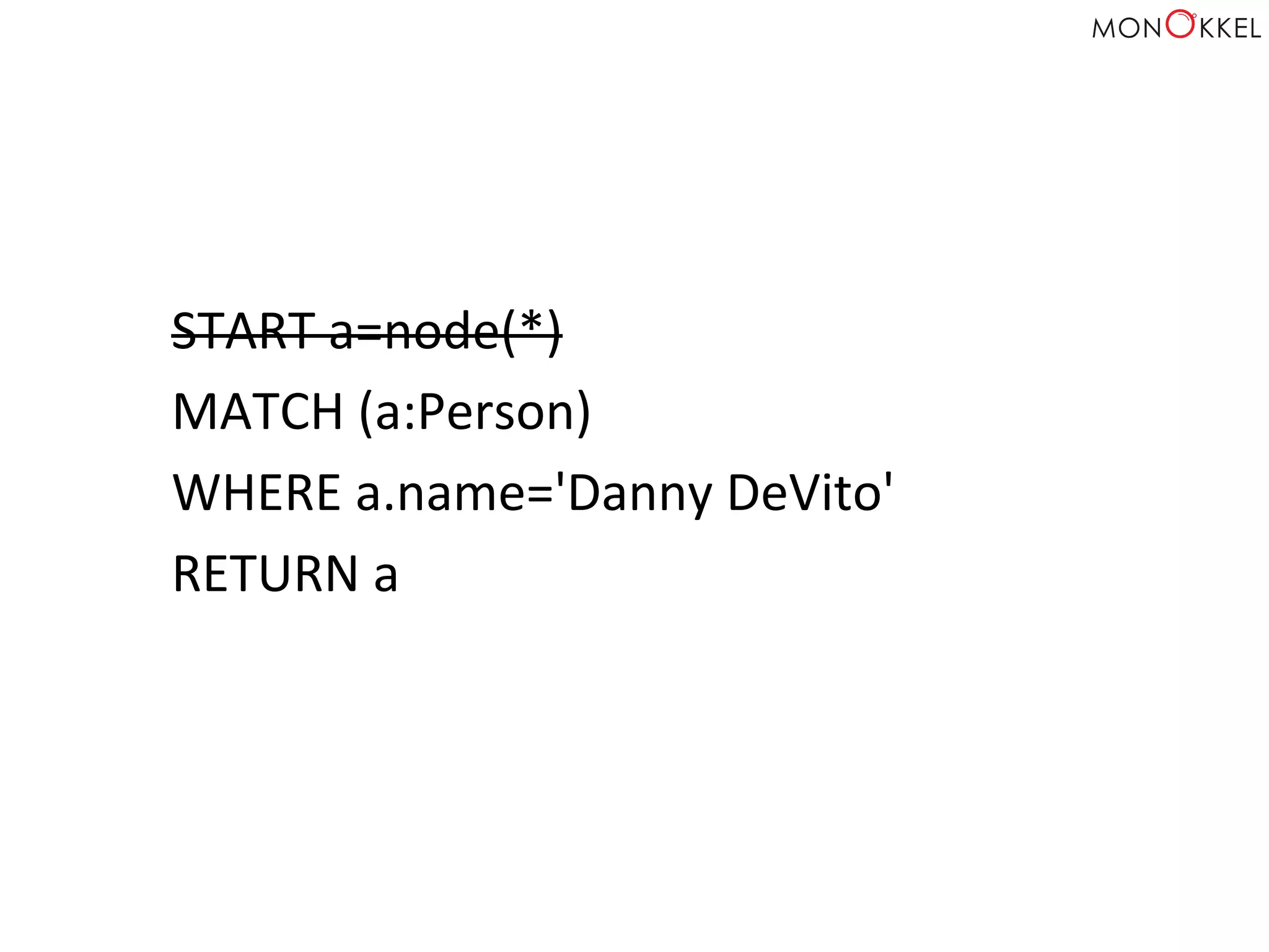 START	
  a=node(*)	
  
MATCH	
  (a:Person)	
  
WHERE	
  a.name='Danny	
  DeVito'	
  
RETURN	
  a	
  
 