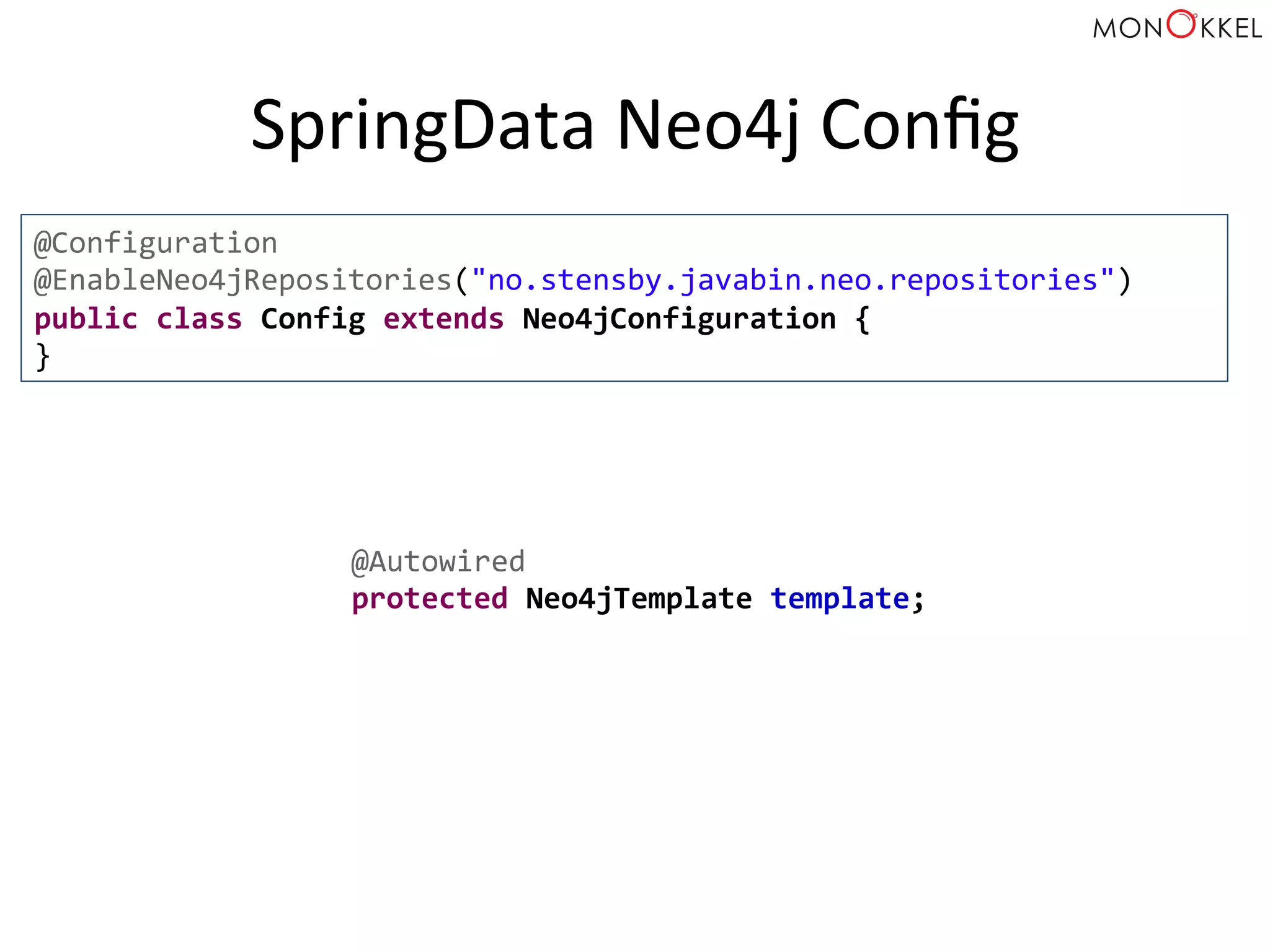 SpringData	
  Neo4j	
  Conﬁg	
  
@Configuration	
  
@EnableNeo4jRepositories("no.stensby.javabin.neo.repositories")	
  
public	
  class	
  Config	
  extends	
  Neo4jConfiguration	
  {	
  
}	
  
@Autowired	
  
protected	
  Neo4jTemplate	
  template;	
  
 