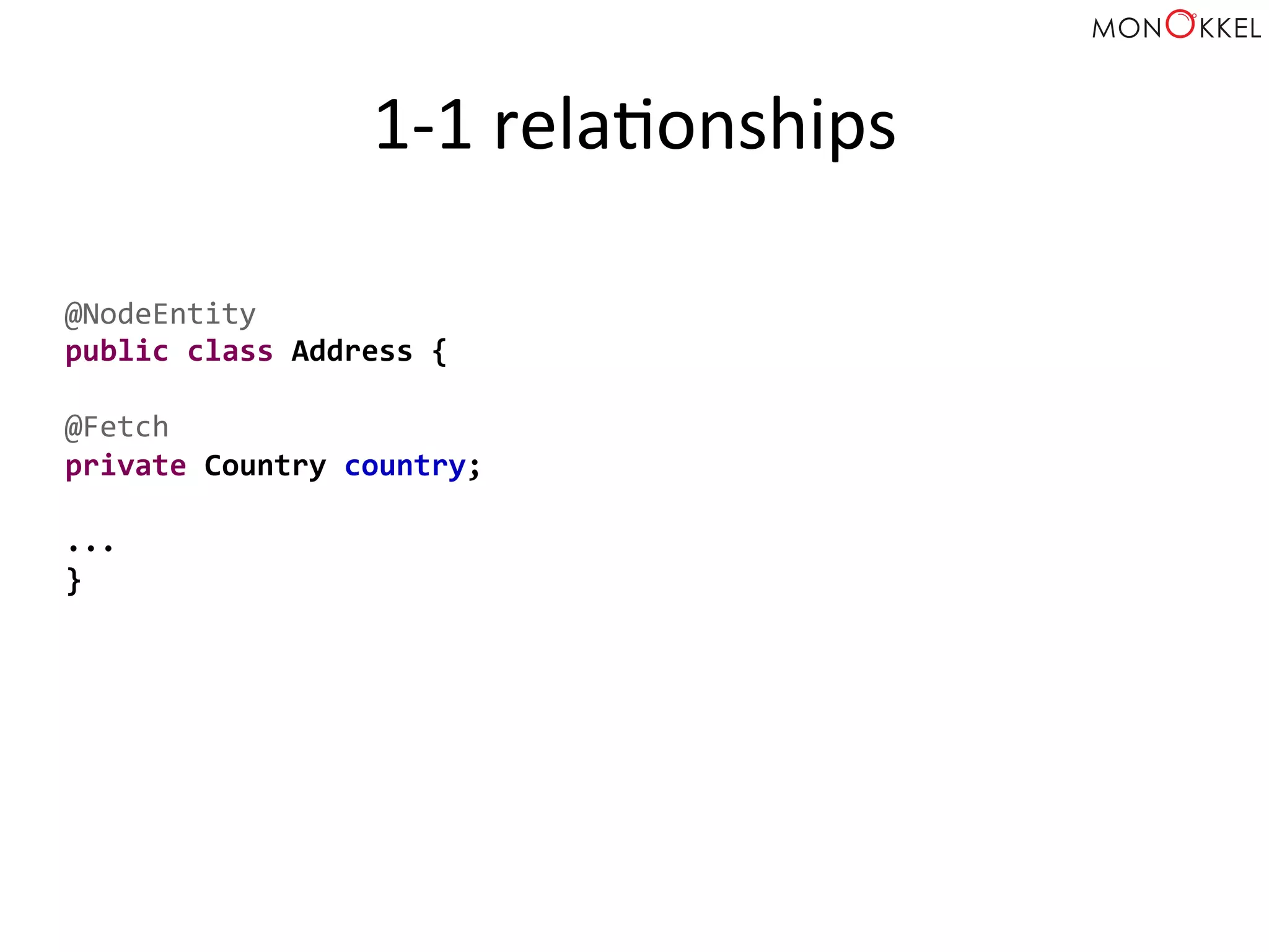 1-­‐1	
  relaHonships	
  
@NodeEntity	
  
public	
  class	
  Address	
  {	
  
	
  
@Fetch	
  
private	
  Country	
  country;	
  
	
  
...	
  
}	
  
 