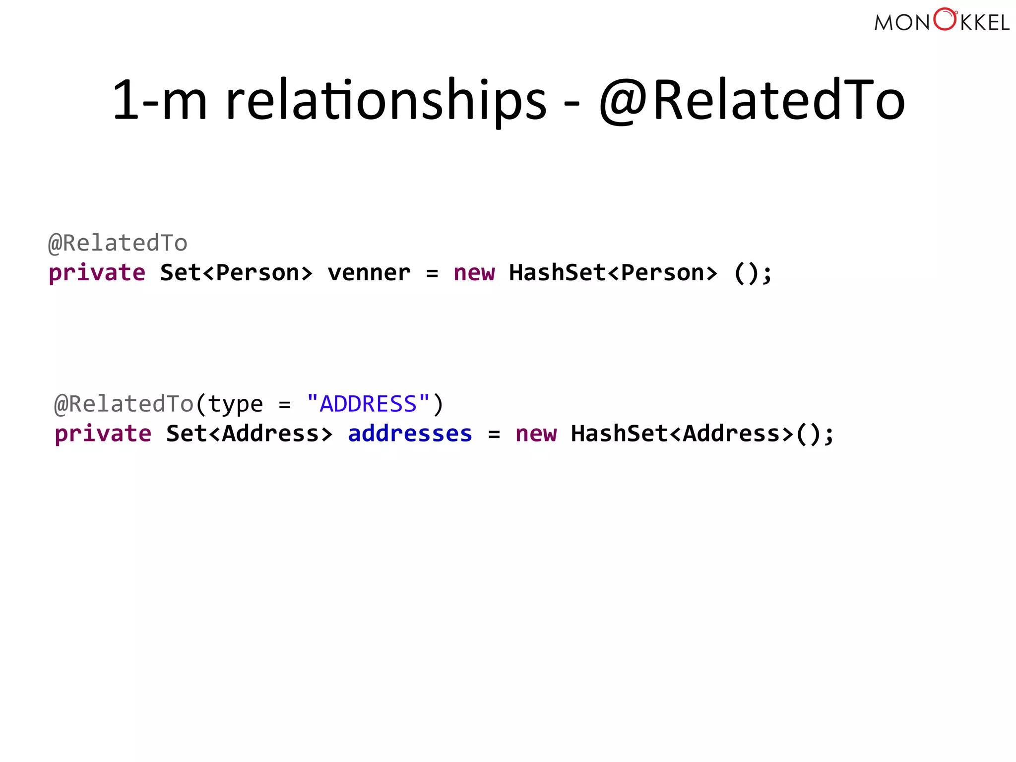 1-­‐m	
  relaHonships	
  -­‐	
  @RelatedTo	
  
@RelatedTo(type	
  =	
  "ADDRESS")	
  
private	
  Set<Address>	
  addresses	
  =	
  new	
  HashSet<Address>();	
  
@RelatedTo	
  
private	
  Set<Person>	
  venner	
  =	
  new	
  HashSet<Person>	
  ();	
  
 