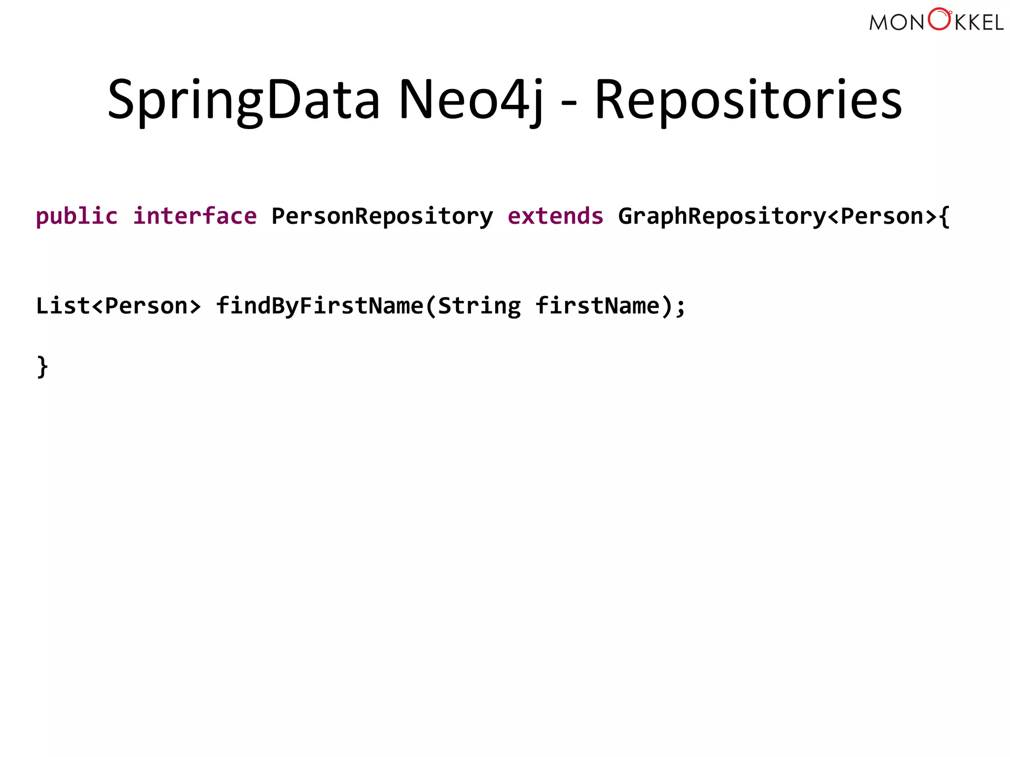 SpringData	
  Neo4j	
  -­‐	
  Repositories	
  
public	
  interface	
  PersonRepository	
  extends	
  GraphRepository<Person>{	
  
	
  
	
  
List<Person>	
  findByFirstName(String	
  firstName);	
  
	
  
}	
  
 