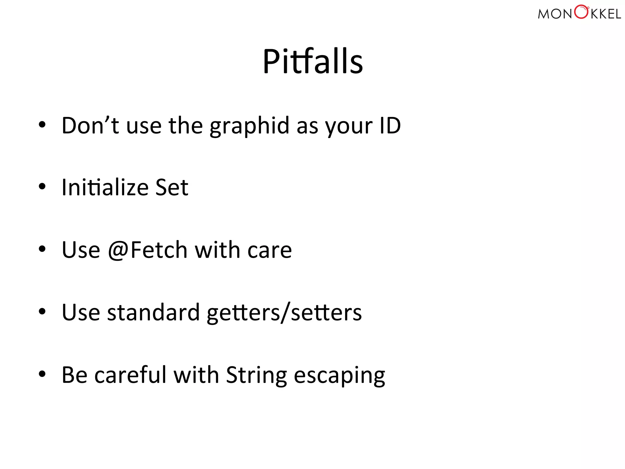 Pi•alls	
  
•  Don’t	
  use	
  the	
  graphid	
  as	
  your	
  ID	
  
•  IniHalize	
  Set	
  
•  Use	
  @Fetch	
  with	
  care	
  
•  Use	
  standard	
  gepers/sepers	
  
•  Be	
  careful	
  with	
  String	
  escaping	
  
 