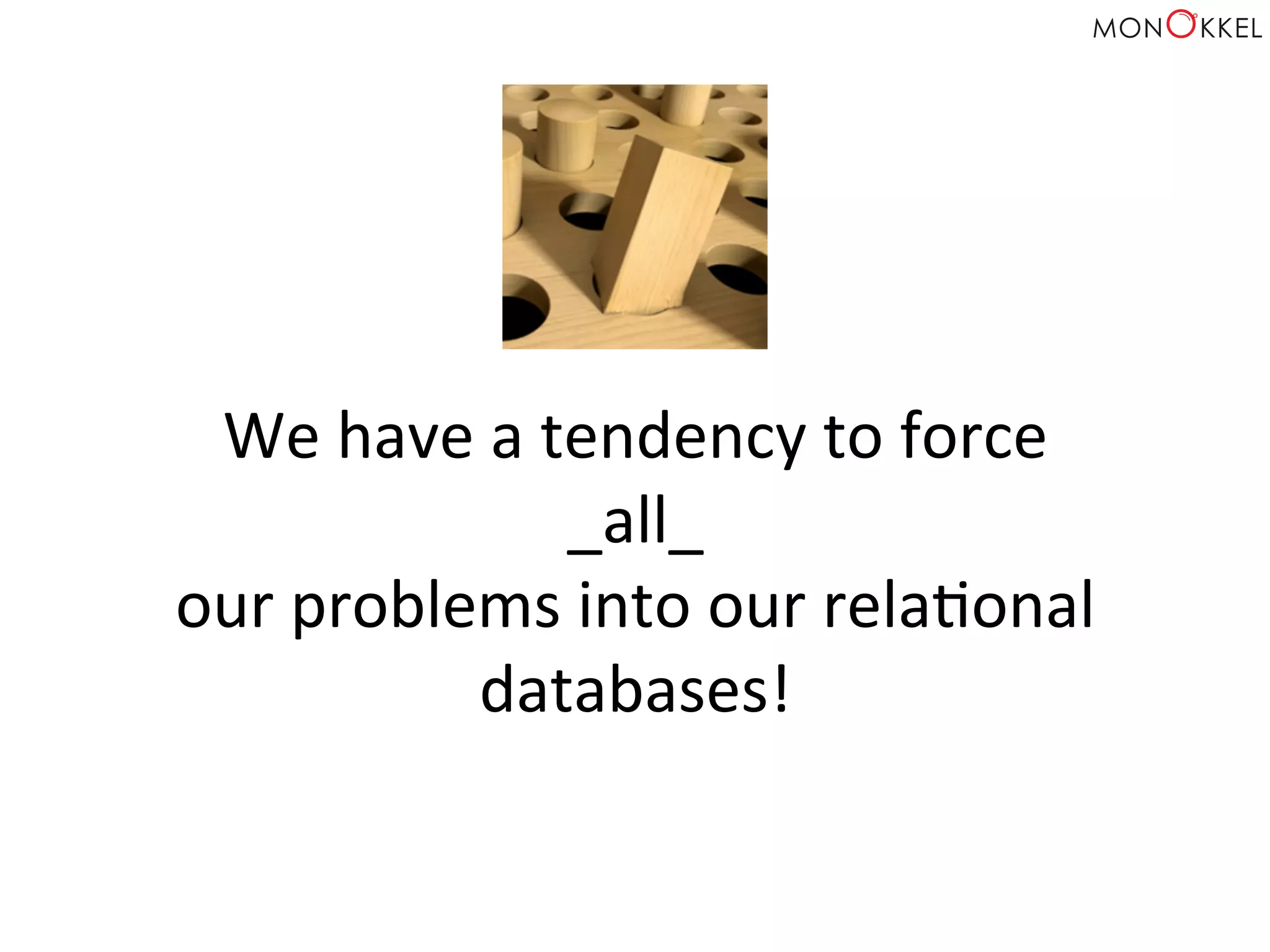 We	
  have	
  a	
  tendency	
  to	
  force	
  	
  
_all_	
  	
  
our	
  problems	
  into	
  our	
  relaHonal	
  
databases!	
  
 