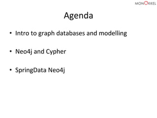 Agenda	
  
•  Intro	
  to	
  graph	
  databases	
  and	
  modelling	
  
	
  
•  Neo4j	
  and	
  Cypher	
  
	
  
•  SpringData	
  Neo4j	
  
 