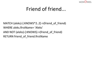 Friend	
  of	
  friend...	
  
MATCH	
  (aleks)-­‐[:KNOWS*2..2]-­‐>(friend_of_friend)	
  
WHERE	
  aleks.ﬁrstName=	
  'Aleks'	
  
AND	
  NOT	
  (aleks)-­‐[:KNOWS]-­‐>(friend_of_friend)	
  
RETURN	
  friend_of_friend.ﬁrstName	
  
 