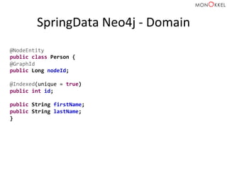 SpringData	
  Neo4j	
  -­‐	
  Domain	
  
@NodeEntity	
  
public	
  class	
  Person	
  {	
  
@GraphId	
  
public	
  Long	
  nodeId;	
  
	
  
@Indexed(unique	
  =	
  true)	
  
public	
  int	
  id;	
  
	
  
public	
  String	
  firstName;	
  
public	
  String	
  lastName;	
  
}	
  
 