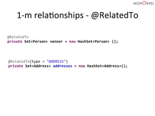 1-­‐m	
  relaHonships	
  -­‐	
  @RelatedTo	
  
@RelatedTo(type	
  =	
  "ADDRESS")	
  
private	
  Set<Address>	
  addresses	
  =	
  new	
  HashSet<Address>();	
  
@RelatedTo	
  
private	
  Set<Person>	
  venner	
  =	
  new	
  HashSet<Person>	
  ();	
  
 