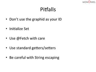 Pi•alls	
  
•  Don’t	
  use	
  the	
  graphid	
  as	
  your	
  ID	
  
•  IniHalize	
  Set	
  
•  Use	
  @Fetch	
  with	
  care	
  
•  Use	
  standard	
  gepers/sepers	
  
•  Be	
  careful	
  with	
  String	
  escaping	
  
 