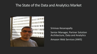 The State of the Data and Analytics Market
Srinivas Kesanapally
Senior Manager, Partner Solution
Architecture, Data and Analytics
Amazon Web Services (AWS)
 