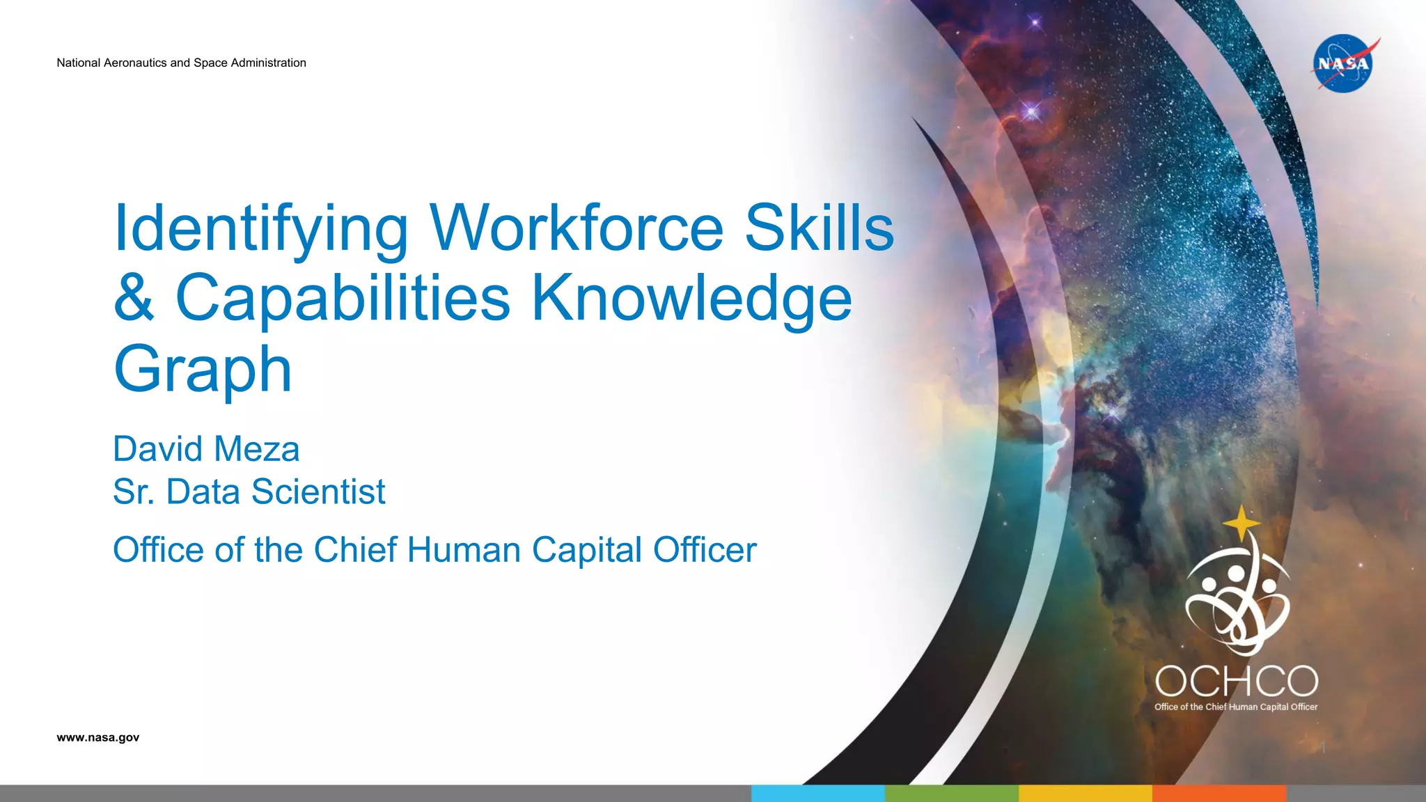 National Aeronautics and Space Administration
www.nasa.gov
Identifying Workforce Skills
& Capabilities Knowledge
Graph
David Meza
Sr. Data Scientist
Office of the Chief Human Capital Officer
1
 