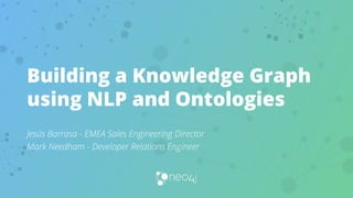 Building a Knowledge Graph
using NLP and Ontologies
Jesús Barrasa - EMEA Sales Engineering Director
Mark Needham - Developer Relations Engineer
 