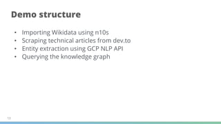 • Importing Wikidata using n10s
• Scraping technical articles from dev.to
• Entity extraction using GCP NLP API
• Querying the knowledge graph
13
Demo structure
 
