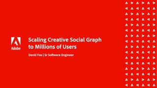 Scaling Creative Social Graph
to Millions of Users
David Fox | Sr Software Engineer
 