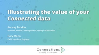 Illustrating the value of your
Connected data
Anurag Tandon
Director, Product Management, Neo4j Visualization
Gary Mann
Field Solutions Engineer
 