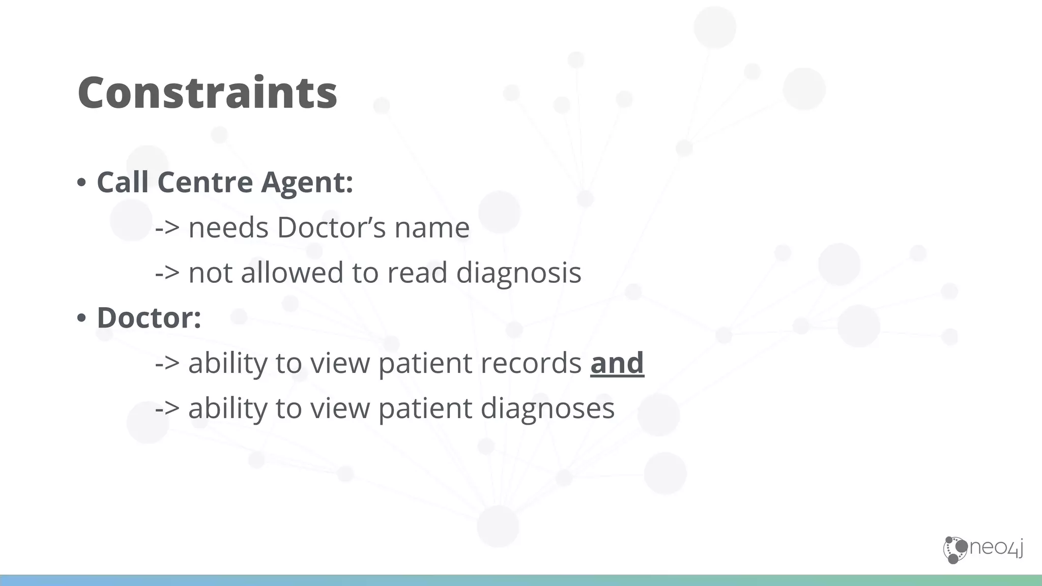 • Call Centre Agent:
-> needs Doctor’s name
-> not allowed to read diagnosis
• Doctor:
-> ability to view patient records and
-> ability to view patient diagnoses
Constraints
 