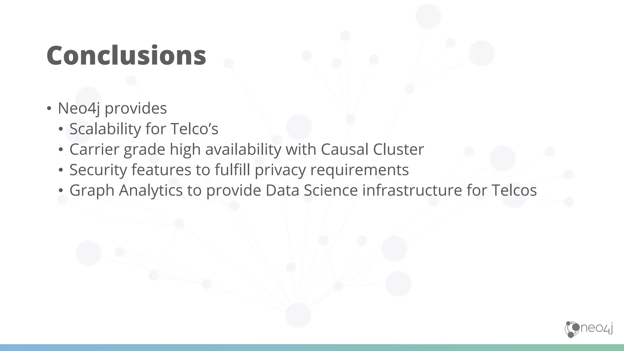 • Neo4j provides
• Scalability for Telco’s
• Carrier grade high availability with Causal Cluster
• Security features to fulﬁll privacy requirements
• Graph Analytics to provide Data Science infrastructure for Telcos
Conclusions
 