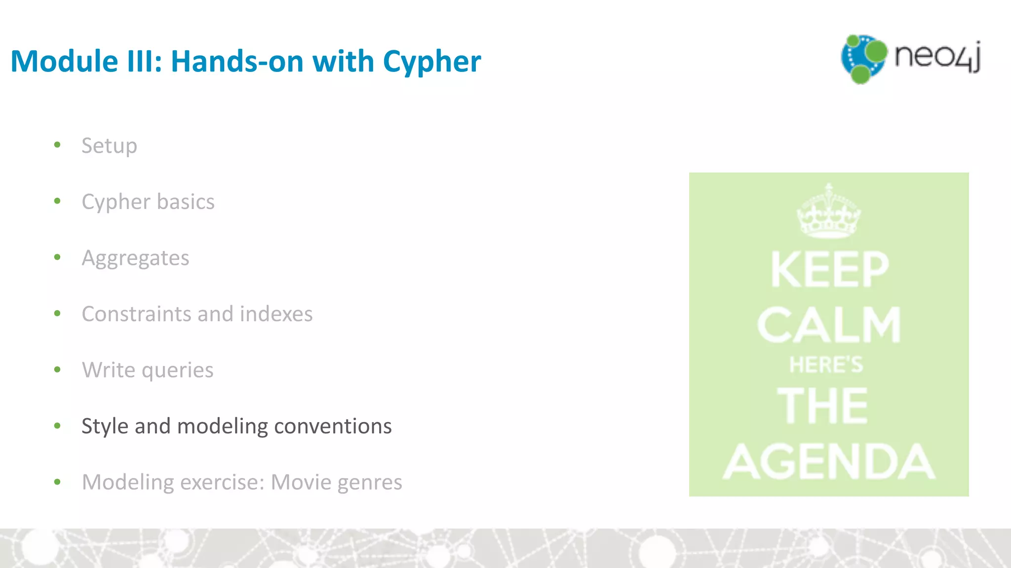 Module	III:	Hands-on	with	Cypher
• Setup	
• Cypher	basics	
• Aggregates	
• Constraints	and	indexes	
• Write	queries	
• Style	and	modeling	conventions	
• Modeling	exercise:	Movie	genres
 