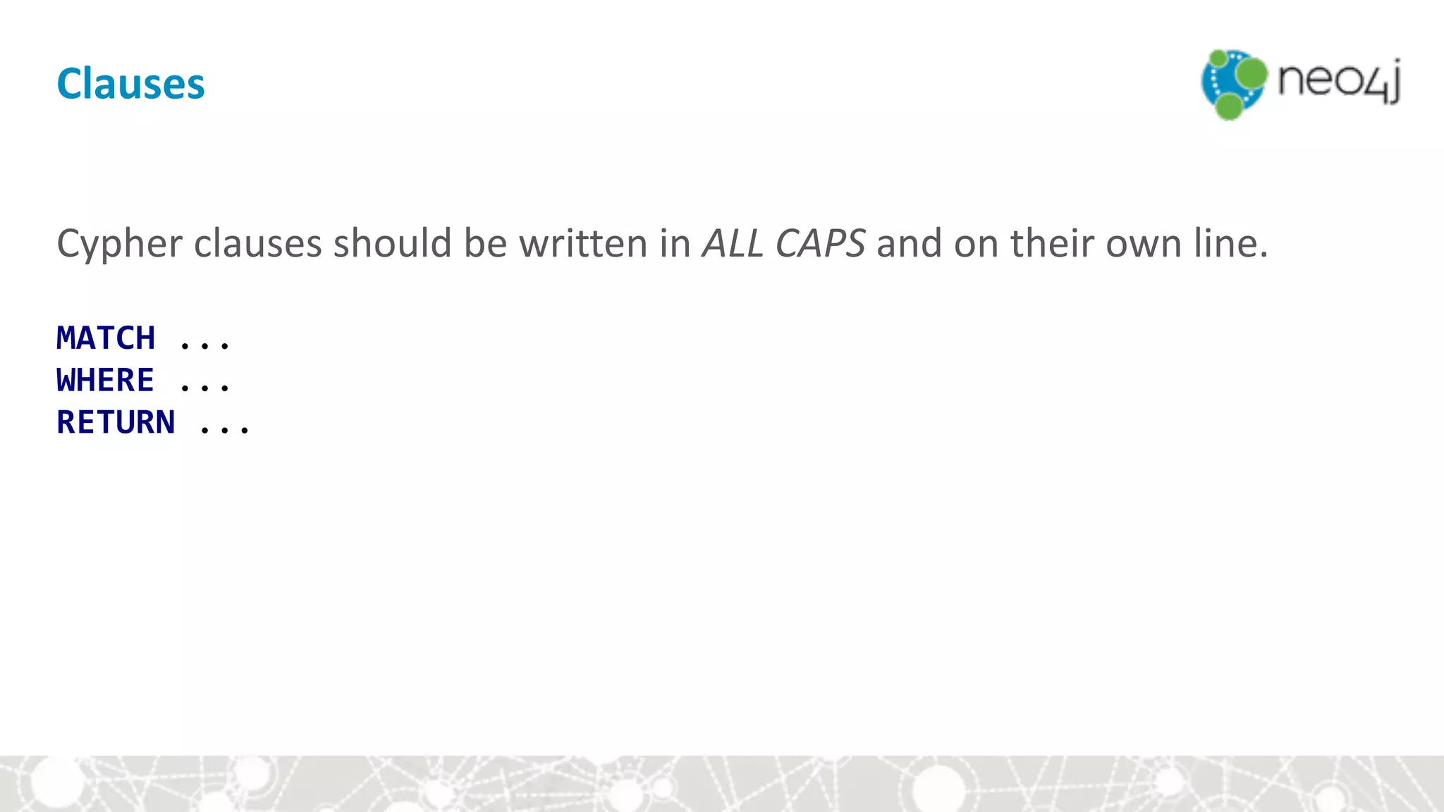 Clauses
Cypher	clauses	should	be	written	in	ALL	CAPS	and	on	their	own	line. 
 
MATCH	... 
WHERE	... 
RETURN	...
 