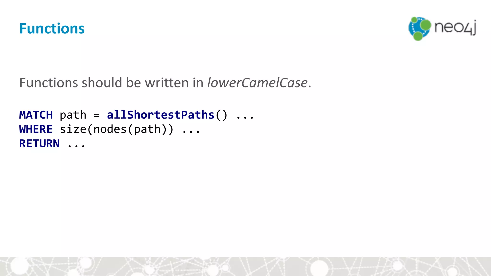 Functions
Functions	should	be	written	in	lowerCamelCase. 
 
MATCH	path	=	allShortestPaths()	... 
WHERE	size(nodes(path))	...	 
RETURN	...
 