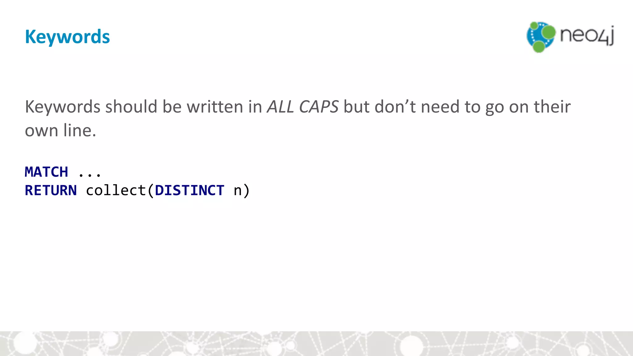 Keywords
Keywords	should	be	written	in	ALL	CAPS	but	don’t	need	to	go	on	their	
own	line. 
 
MATCH	... 
RETURN	collect(DISTINCT	n)
 