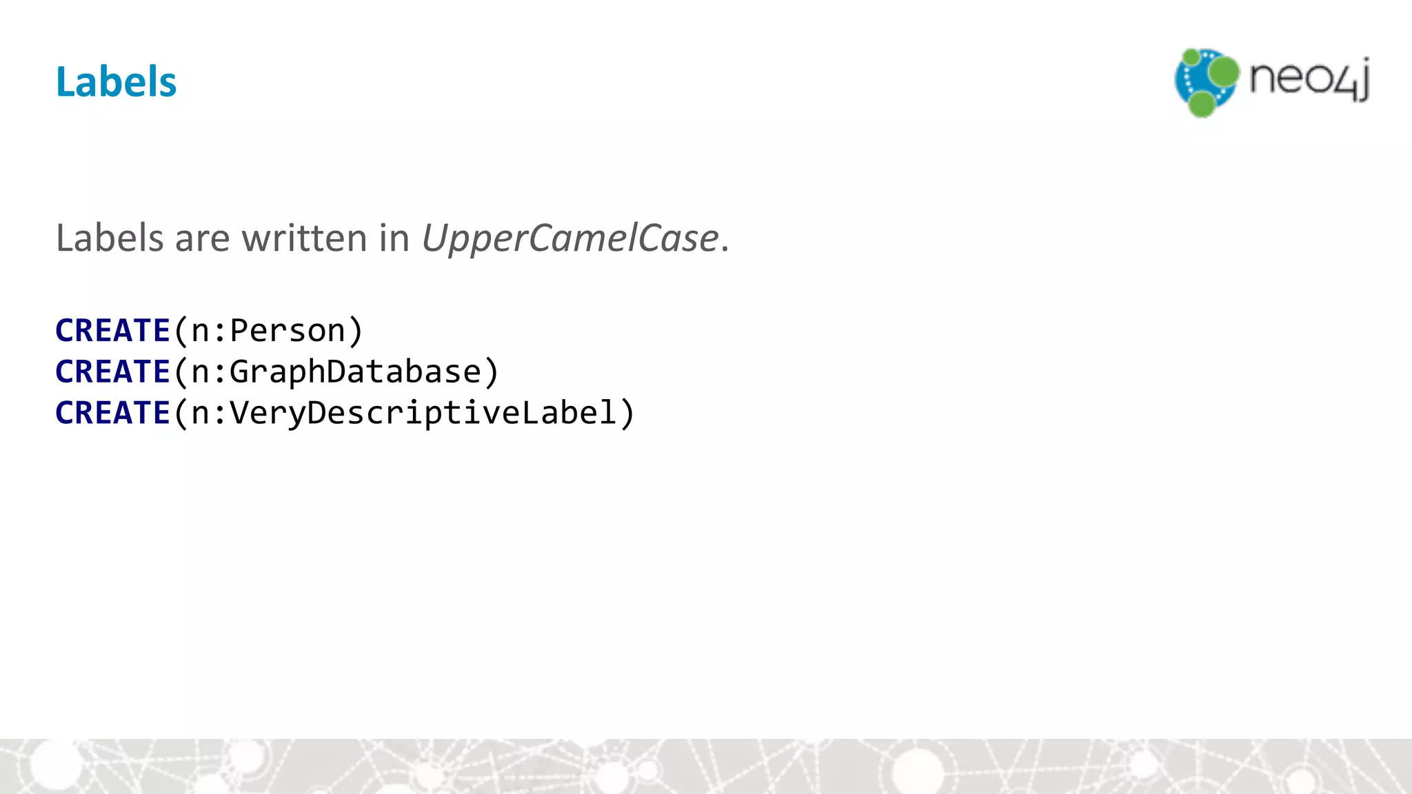Labels
Labels	are	written	in	UpperCamelCase. 
 
CREATE(n:Person) 
CREATE(n:GraphDatabase) 
CREATE(n:VeryDescriptiveLabel)
 