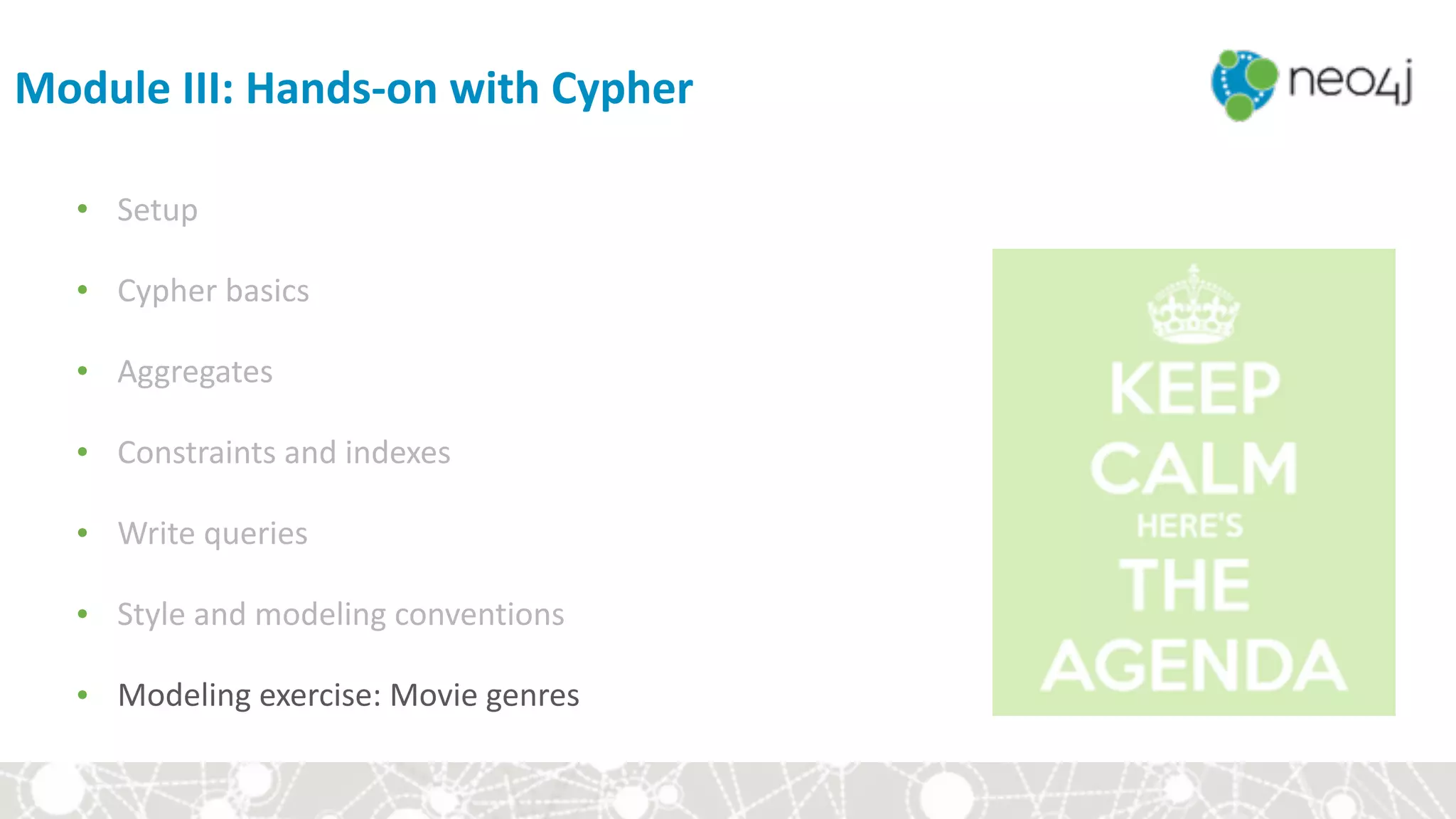 Module	III:	Hands-on	with	Cypher
• Setup	
• Cypher	basics	
• Aggregates	
• Constraints	and	indexes	
• Write	queries	
• Style	and	modeling	conventions	
• Modeling	exercise:	Movie	genres
 