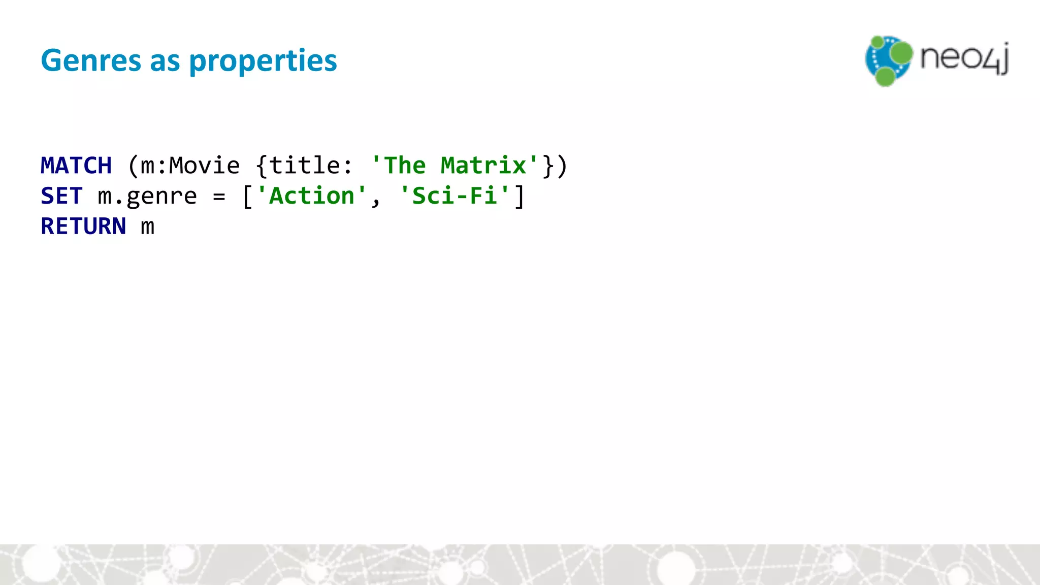 MATCH	(m:Movie	{title:	'The	Matrix'}) 
SET	m.genre	=	['Action',	'Sci-Fi'] 
RETURN	m
Genres	as	properties
 