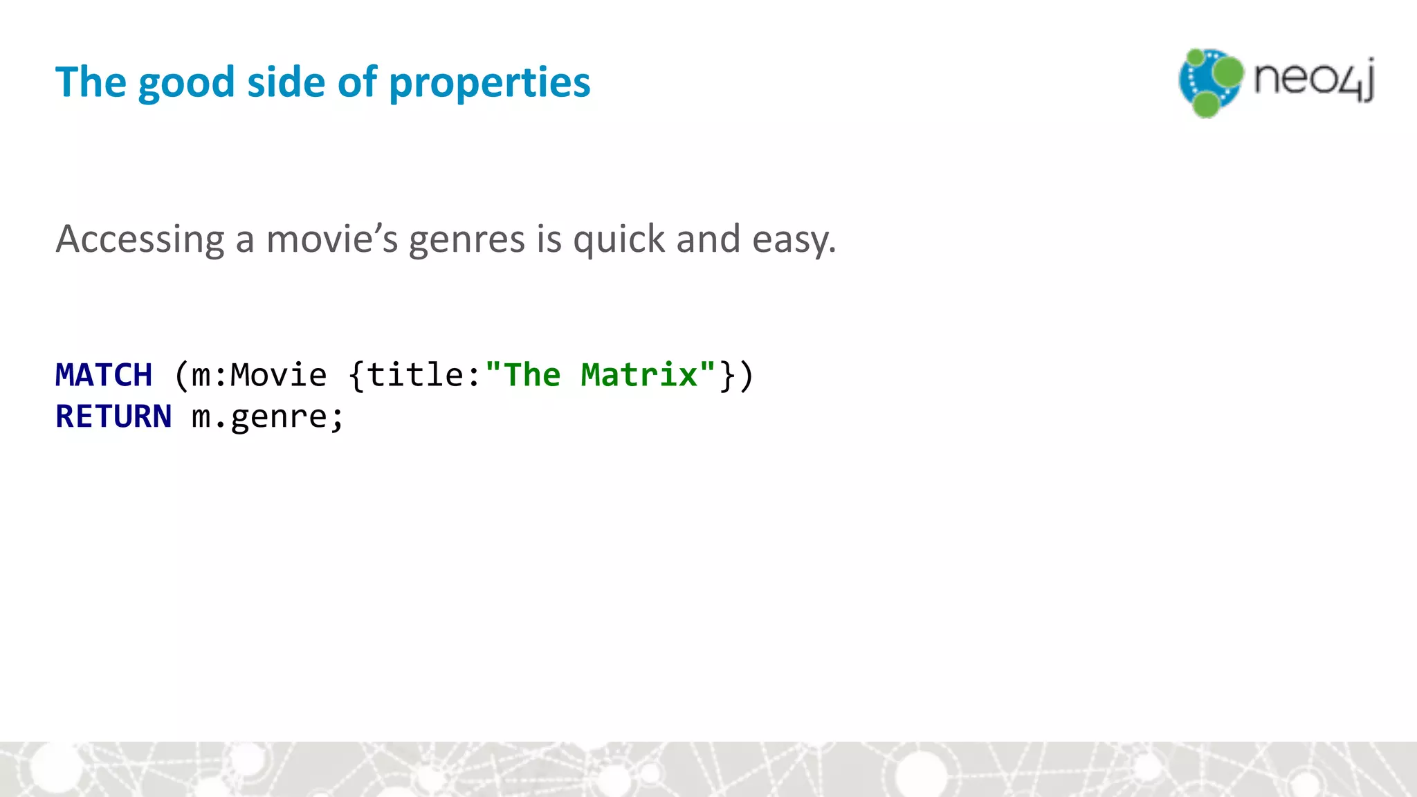 Accessing	a	movie’s	genres	is	quick	and	easy.	
MATCH	(m:Movie	{title:"The	Matrix"}) 
RETURN	m.genre;
The	good	side	of	properties
 
