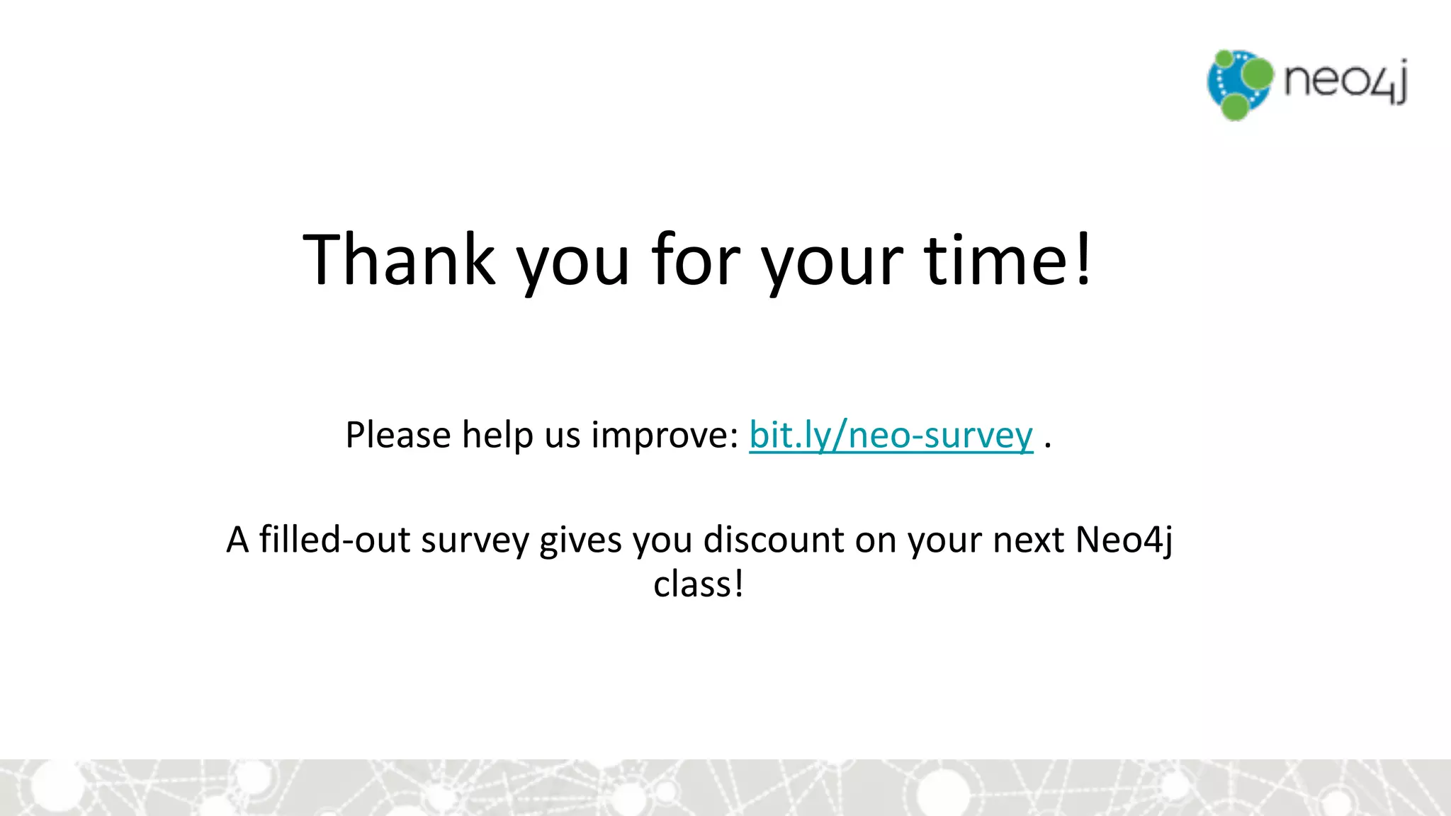 Thank	you	for	your	time! 
Please	help	us	improve:	bit.ly/neo-survey	.	
A	filled-out	survey	gives	you	discount	on	your	next	Neo4j	
class!	
 