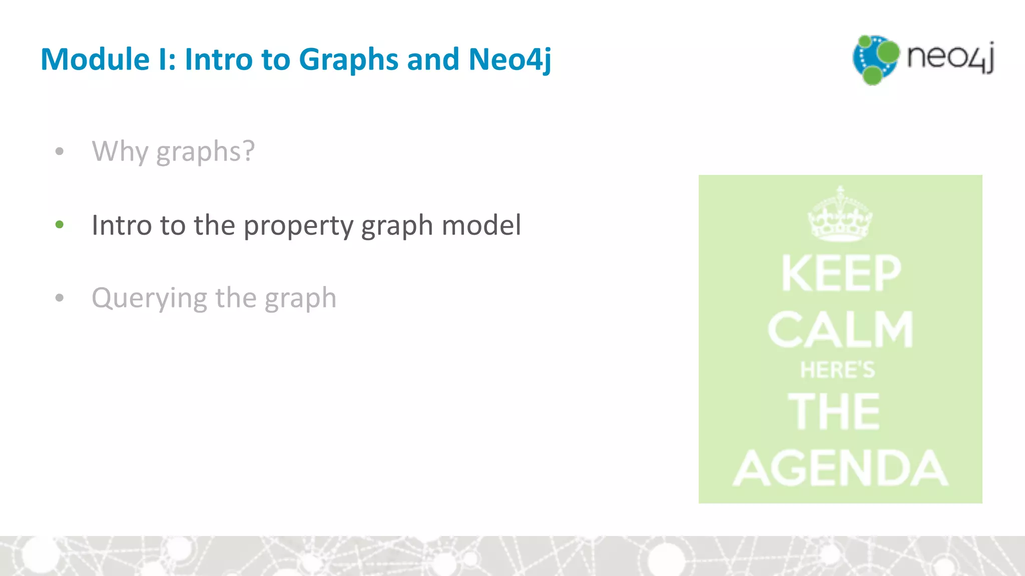 Module	I:	Intro	to	Graphs	and	Neo4j
• Why	graphs?	
• Intro	to	the	property	graph	model	
• Querying	the	graph
 