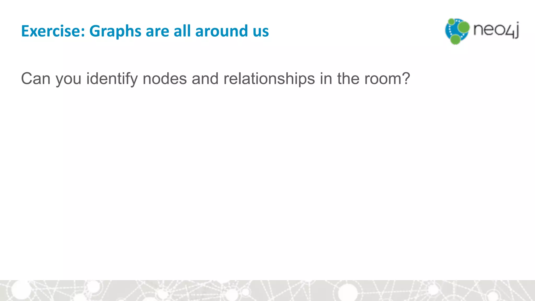 Exercise:	Graphs	are	all	around	us
Can you identify nodes and relationships in the room?
 
