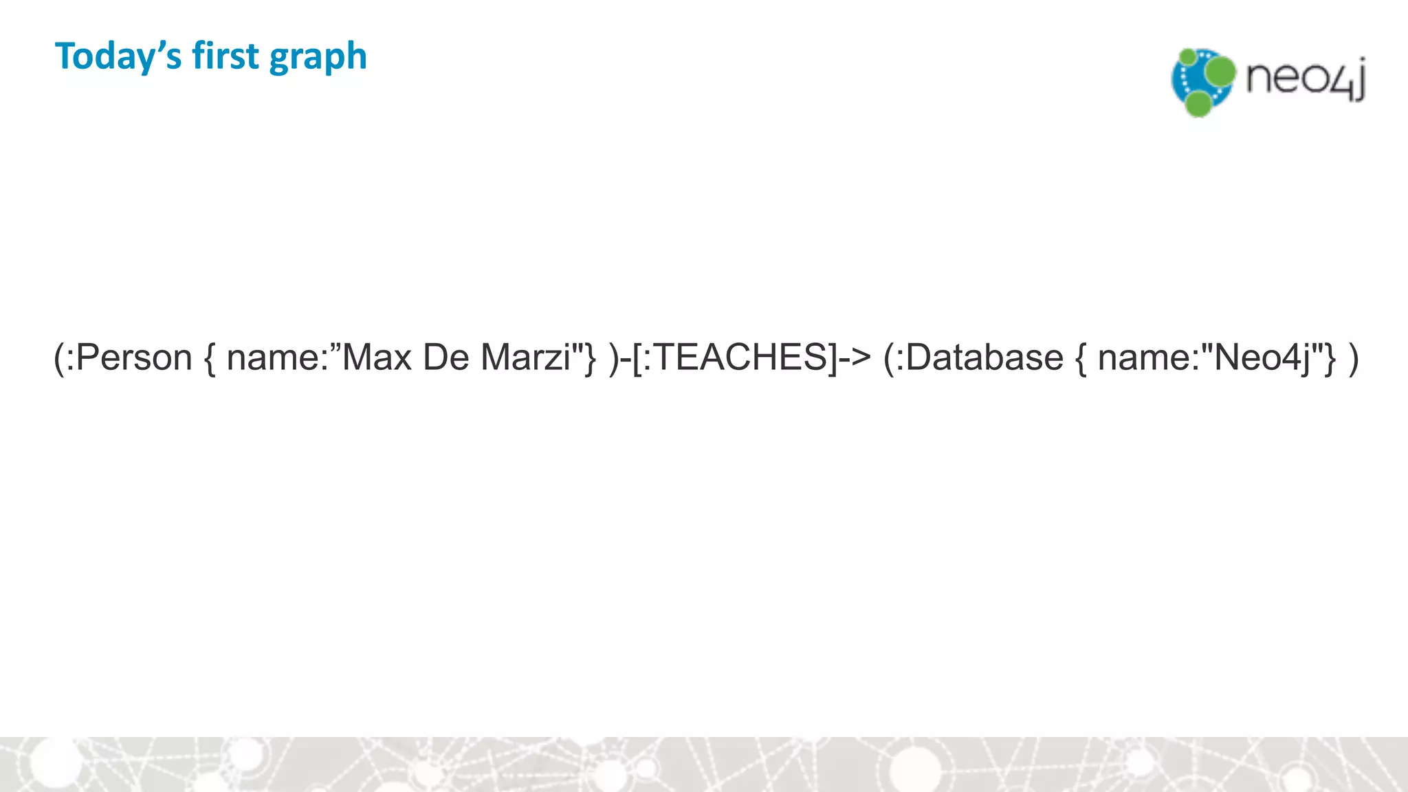 Today’s	first	graph 
(:Person { name:”Max De Marzi"} )-[:TEACHES]-> (:Database { name:"Neo4j"} )
 