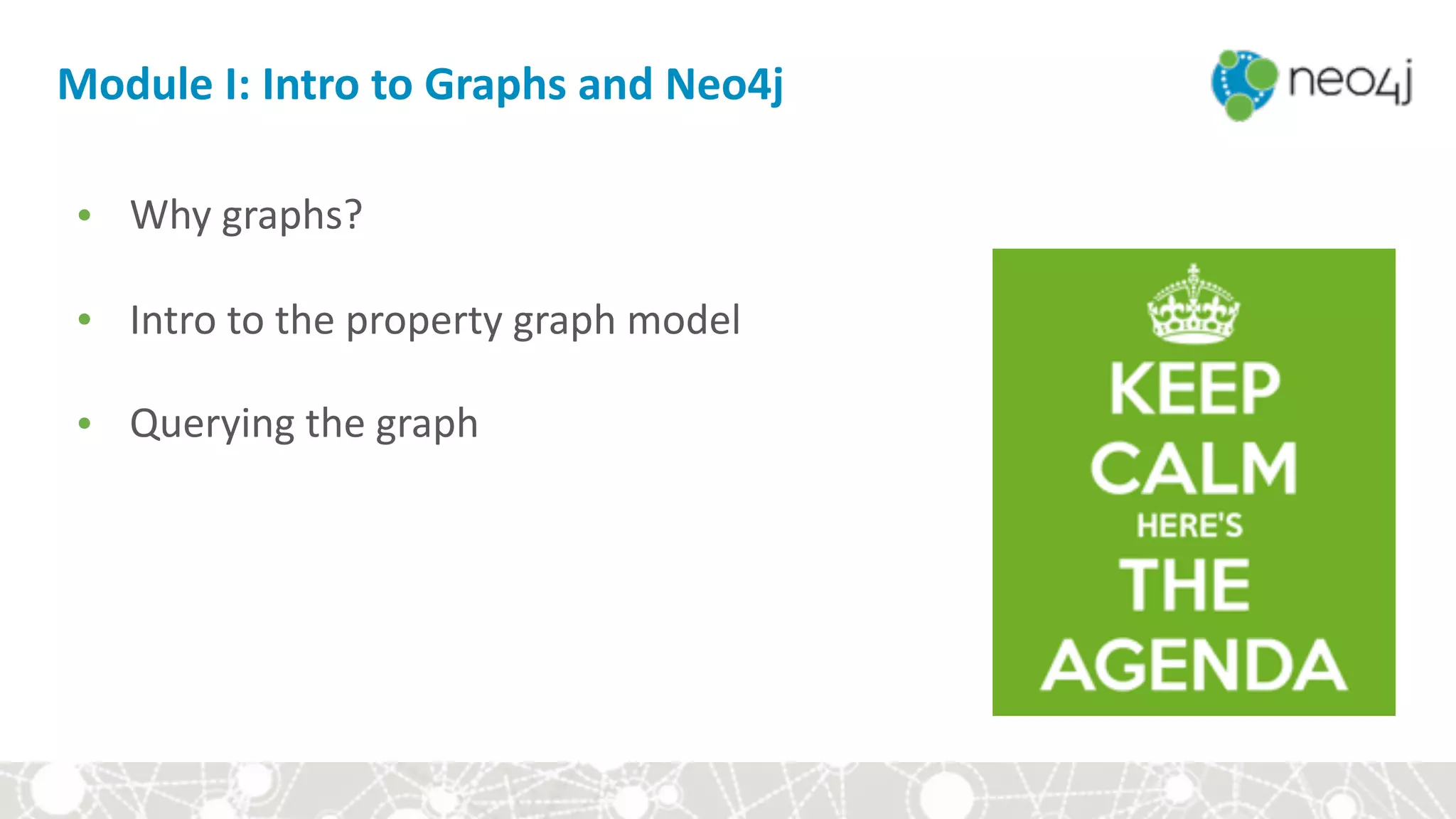 Module	I:	Intro	to	Graphs	and	Neo4j
• Why	graphs?	
• Intro	to	the	property	graph	model	
• Querying	the	graph
 