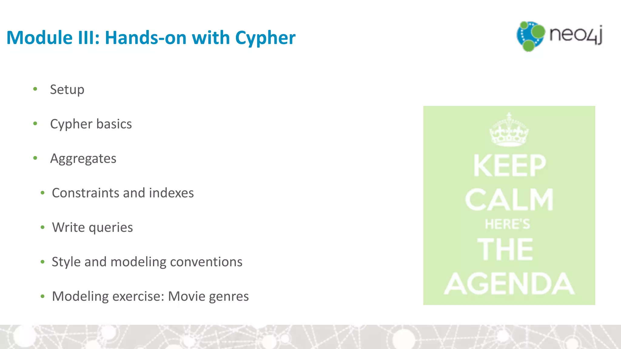 Module	III:	Hands-on	with	Cypher
• Setup	
• Cypher	basics	
• Aggregates	
• Constraints	and	indexes	
• Write	queries	
• Style	and	modeling	conventions	
• Modeling	exercise:	Movie	genres
 