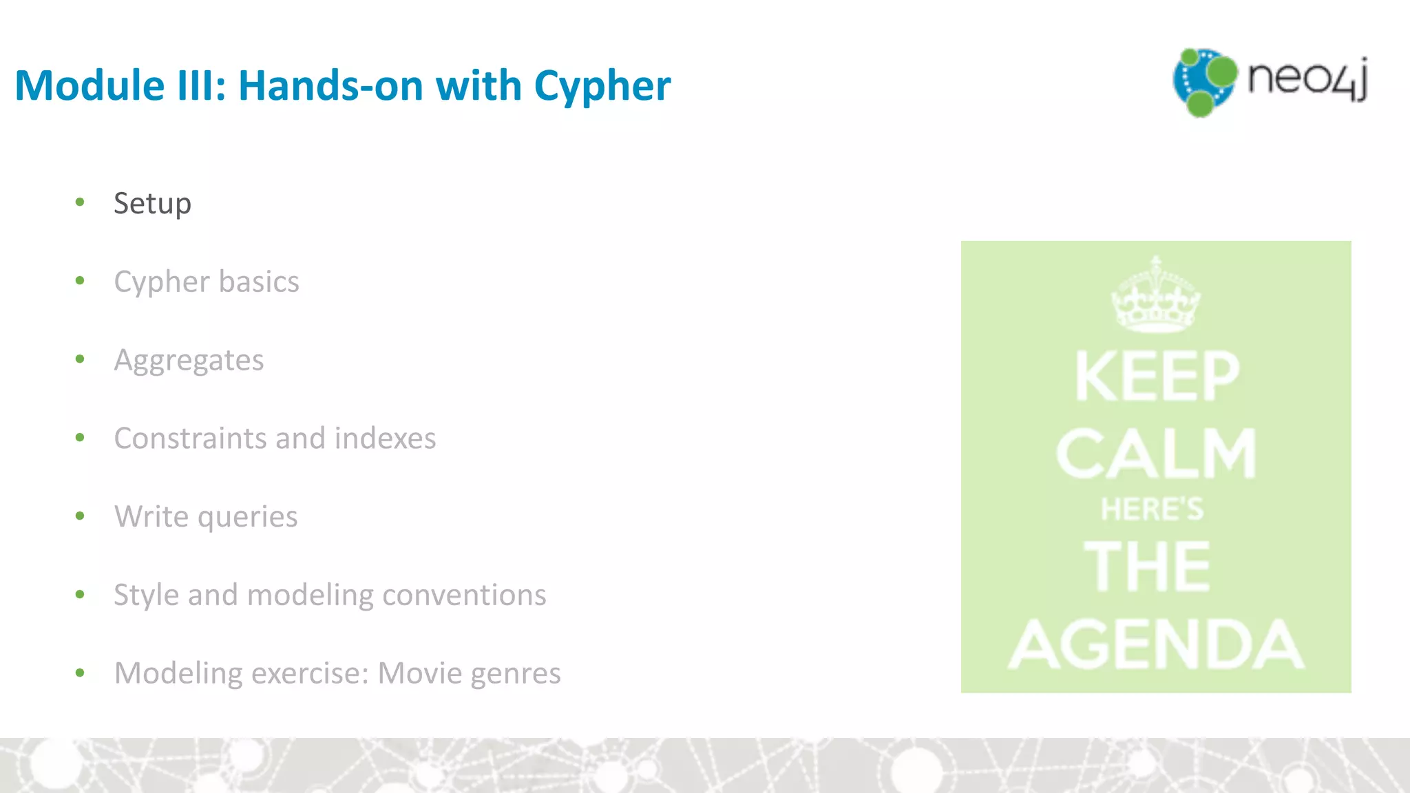 Module	III:	Hands-on	with	Cypher
• Setup	
• Cypher	basics	
• Aggregates	
• Constraints	and	indexes	
• Write	queries	
• Style	and	modeling	conventions	
• Modeling	exercise:	Movie	genres
 