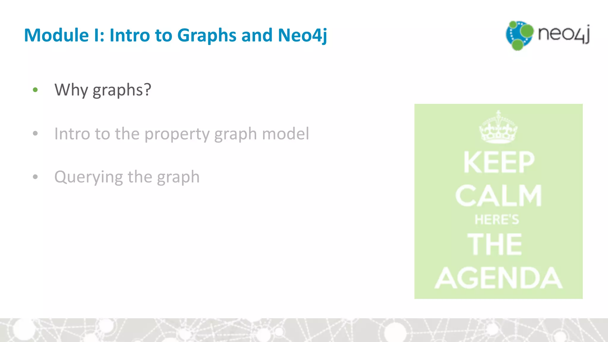 Module	I:	Intro	to	Graphs	and	Neo4j
• Why	graphs?	
• Intro	to	the	property	graph	model	
• Querying	the	graph
 