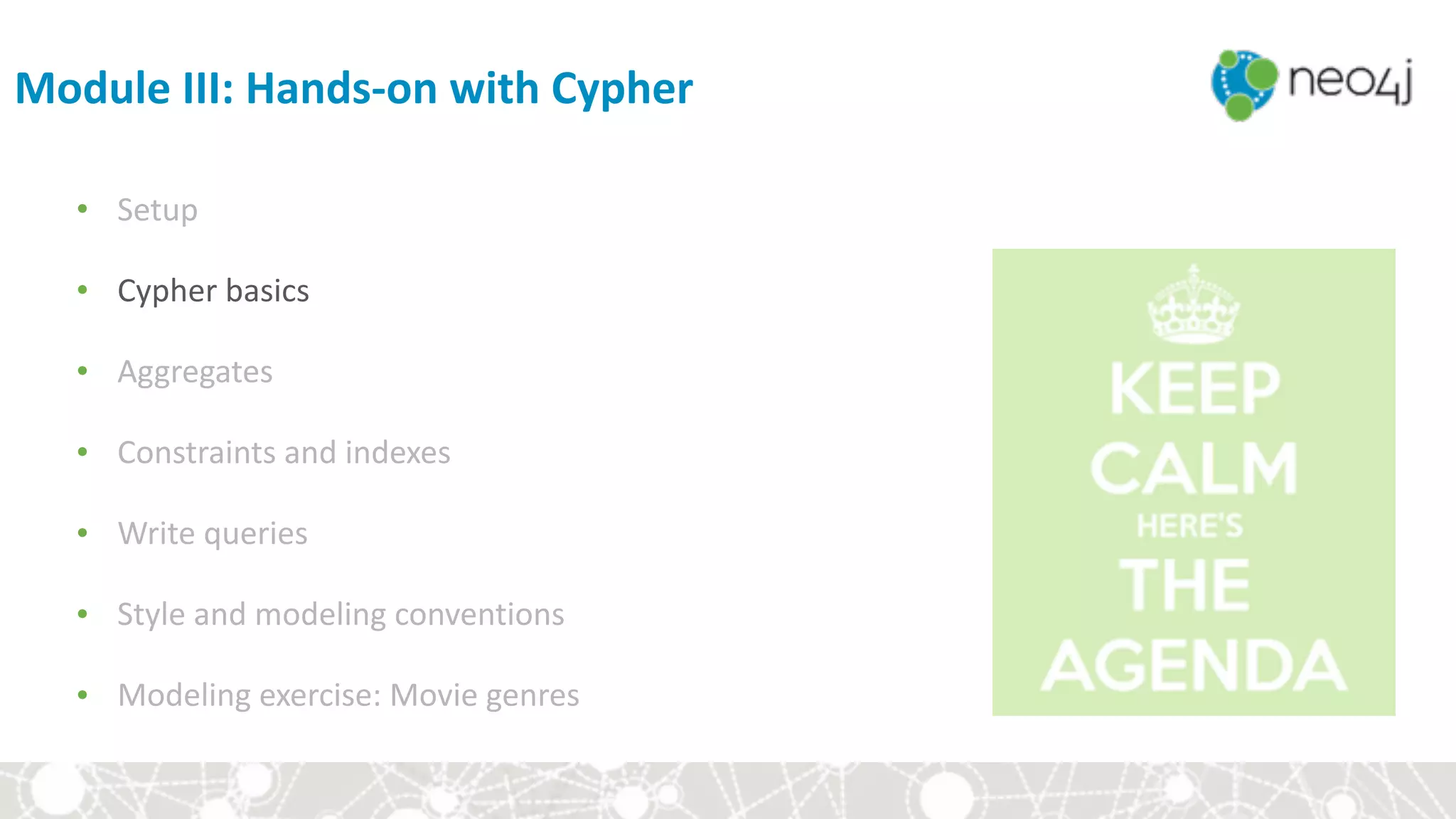 Module	III:	Hands-on	with	Cypher
• Setup	
• Cypher	basics	
• Aggregates	
• Constraints	and	indexes	
• Write	queries	
• Style	and	modeling	conventions	
• Modeling	exercise:	Movie	genres
 